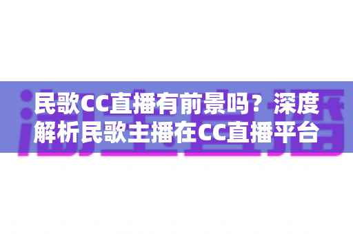 民歌CC直播有前景吗？深度解析民歌主播在CC直播平台的发展机遇与变现路径