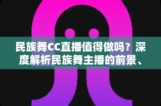 民族舞CC直播值得做吗?深度解析民族舞主播的前景、优势与运营策略 民族舞CC直播值得做吗?深度解析民族舞主播的前景、优势与运营策略