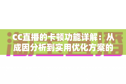 CC直播的卡顿功能详解：从成因分析到实用优化方案的完全指南