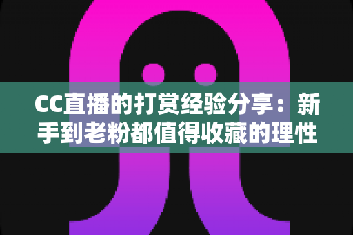 CC直播的打赏经验分享:新手到老粉都值得收藏的理性消费与高效互动全攻略 CC直播的打赏经验分享:新手到老粉都值得收藏的理性消费与高效互动全攻略