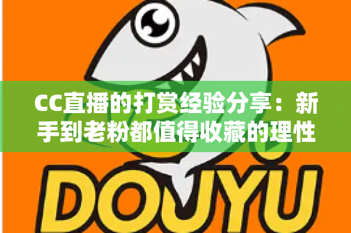 CC直播的打赏经验分享:新手到老粉都值得收藏的理性消费与高效互动全攻略 CC直播的打赏经验分享:新手到老粉都值得收藏的理性消费与高效互动全攻略