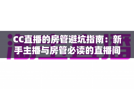 CC直播的房管避坑指南:新手主播与房管必读的直播间管理全攻略,助你避开选人、用权、管理三大雷区 CC直播的房管避坑指南:新手主播与房管必读的直播间管理全攻略,助你避开选人、用权、管理三大雷区