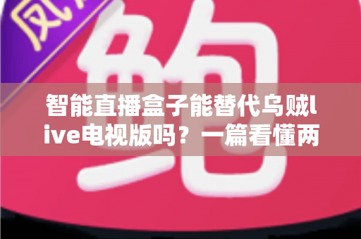 智能直播盒子能替代乌贼live电视版吗?一篇看懂两大直播方案的深度对比与选购指南 智能直播盒子能替代乌贼live电视版吗?一篇看懂两大直播方案的深度对比与选购指南
