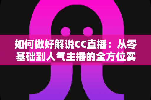 如何做好解说CC直播:从零基础到人气主播的全方位实战指南 如何做好解说CC直播:从零基础到人气主播的全方位实战指南