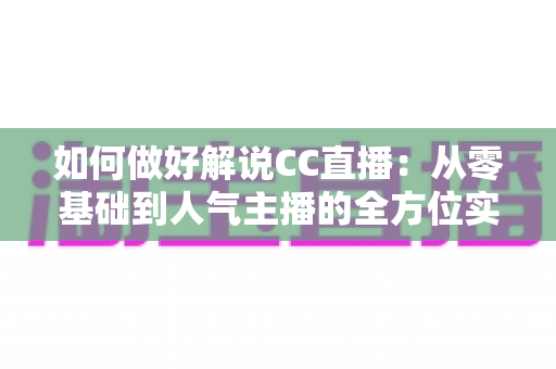 如何做好解说CC直播：从零基础到人气主播的全方位实战指南