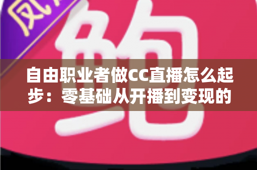 自由职业者做CC直播怎么起步：零基础从开播到变现的完整实操指南