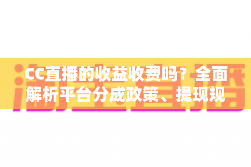 CC直播的收益收费吗?全面解析平台分成政策、提现规则与提升收益的实用技巧 CC直播的收益收费吗?全面解析平台分成政策、提现规则与提升收益的实用技巧