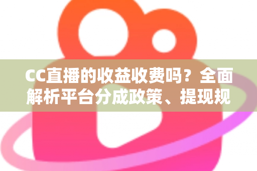 CC直播的收益收费吗?全面解析平台分成政策、提现规则与提升收益的实用技巧 CC直播的收益收费吗?全面解析平台分成政策、提现规则与提升收益的实用技巧