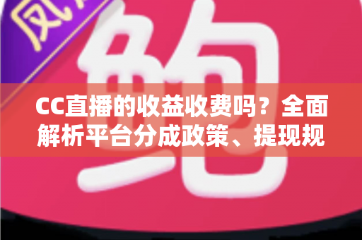 CC直播的收益收费吗?全面解析平台分成政策、提现规则与提升收益的实用技巧 CC直播的收益收费吗?全面解析平台分成政策、提现规则与提升收益的实用技巧