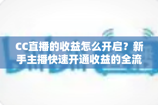 CC直播的收益怎么开启?新手主播快速开通收益的全流程实战指南 CC直播的收益怎么开启?新手主播快速开通收益的全流程实战指南