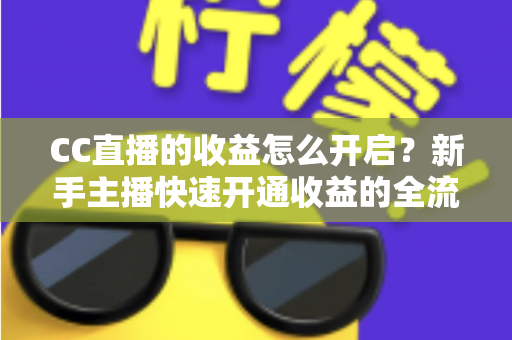 CC直播的收益怎么开启?新手主播快速开通收益的全流程实战指南 CC直播的收益怎么开启?新手主播快速开通收益的全流程实战指南