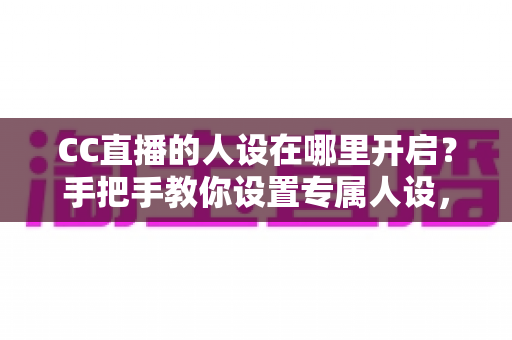 CC直播的人设在哪里开启？手把手教你设置专属人设，快速打造高辨识度直播间