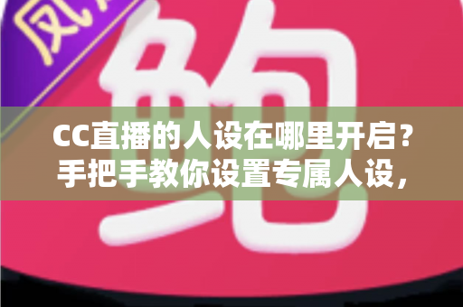 CC直播的人设在哪里开启？手把手教你设置专属人设，快速打造高辨识度直播间