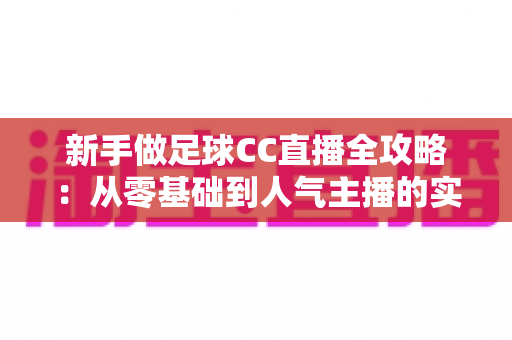 新手做足球CC直播全攻略：从零基础到人气主播的实战入门指南
