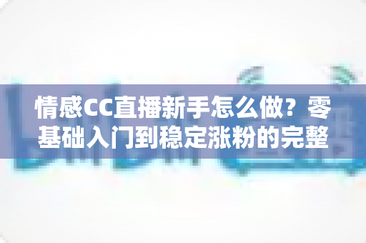 情感CC直播新手怎么做？零基础入门到稳定涨粉的完整指南