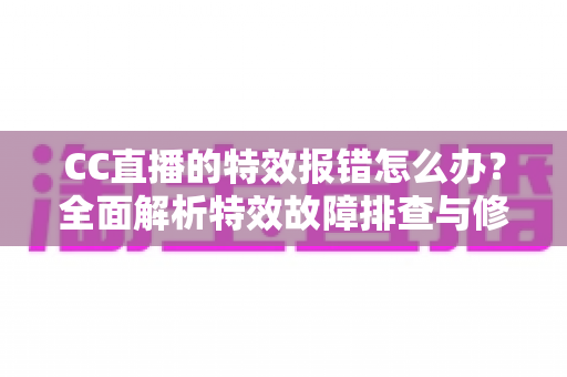CC直播的特效报错怎么办?全面解析特效故障排查与修复指南,助你快速恢复流畅直播体验 CC直播的特效报错怎么办?全面解析特效故障排查与修复指南,助你快速恢复流畅直播体验