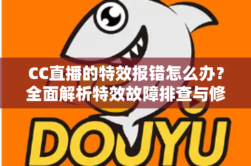 CC直播的特效报错怎么办？全面解析特效故障排查与修复指南，助你快速恢复流畅直播体验