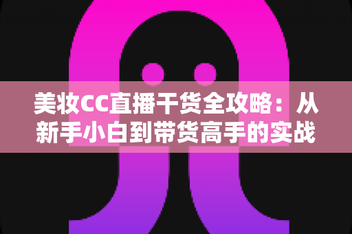 美妆CC直播干货全攻略:从新手小白到带货高手的实战进阶指南 美妆CC直播干货全攻略:从新手小白到带货高手的实战进阶指南