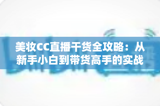 美妆CC直播干货全攻略：从新手小白到带货高手的实战进阶指南