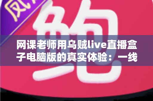 网课老师用乌贼live直播盒子电脑版的真实体验:一线教师亲测分享,让线上课堂直播更稳定的实用工具测评 网课老师用乌贼live直播盒子电脑版的真实体验:一线教师亲测分享,让线上课堂直播更稳定的实用工具测评