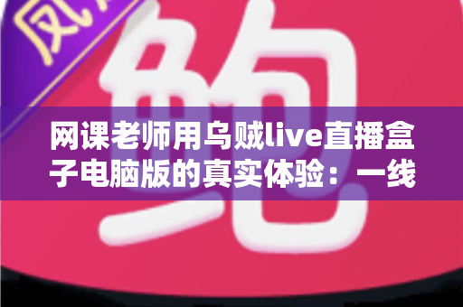 网课老师用乌贼live直播盒子电脑版的真实体验:一线教师亲测分享,让线上课堂直播更稳定的实用工具测评 网课老师用乌贼live直播盒子电脑版的真实体验:一线教师亲测分享,让线上课堂直播更稳定的实用工具测评