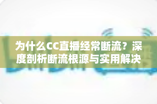 为什么CC直播经常断流？深度剖析断流根源与实用解决方案全攻略