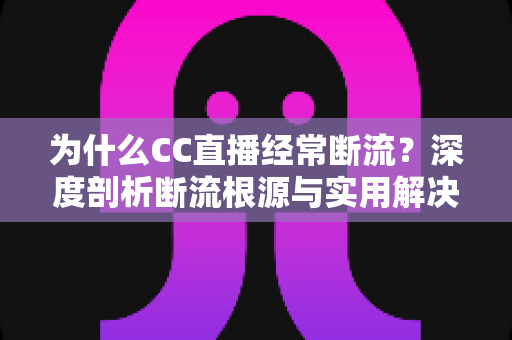 为什么CC直播经常断流？深度剖析断流根源与实用解决方案全攻略