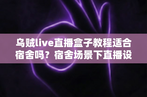 乌贼live直播盒子教程适合宿舍吗?宿舍场景下直播设备使用全解析 乌贼live直播盒子教程适合宿舍吗?宿舍场景下直播设备使用全解析