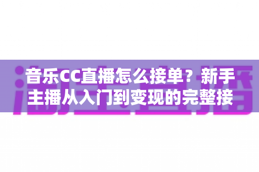 音乐CC直播怎么接单?新手主播从入门到变现的完整接单攻略 音乐CC直播怎么接单?新手主播从入门到变现的完整接单攻略