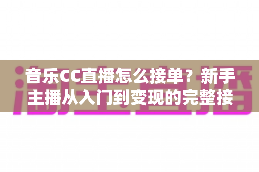 音乐CC直播怎么接单?新手主播从入门到变现的完整接单攻略 音乐CC直播怎么接单?新手主播从入门到变现的完整接单攻略