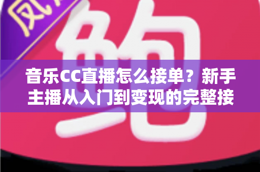 音乐CC直播怎么接单?新手主播从入门到变现的完整接单攻略 音乐CC直播怎么接单?新手主播从入门到变现的完整接单攻略