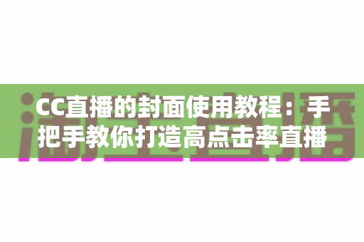 CC直播的封面使用教程：手把手教你打造高点击率直播间的完整指南