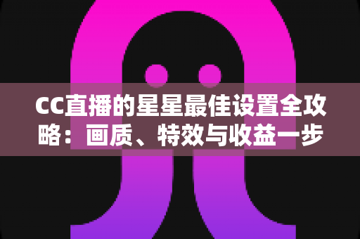 CC直播的星星最佳设置全攻略:画质、特效与收益一步到位,打造高清流畅的完美直播间 CC直播的星星最佳设置全攻略:画质、特效与收益一步到位,打造高清流畅的完美直播间