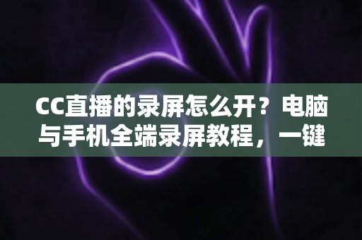 CC直播的录屏怎么开?电脑与手机全端录屏教程,一键保存精彩直播瞬间 CC直播的录屏怎么开?电脑与手机全端录屏教程,一键保存精彩直播瞬间