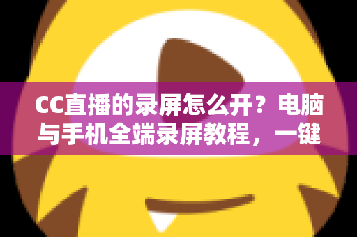 CC直播的录屏怎么开?电脑与手机全端录屏教程,一键保存精彩直播瞬间 CC直播的录屏怎么开?电脑与手机全端录屏教程,一键保存精彩直播瞬间