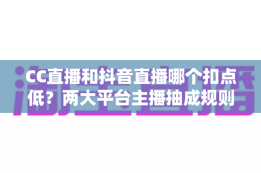 CC直播和抖音直播哪个扣点低?两大平台主播抽成规则与分成比例深度对比解析 CC直播和抖音直播哪个扣点低?两大平台主播抽成规则与分成比例深度对比解析