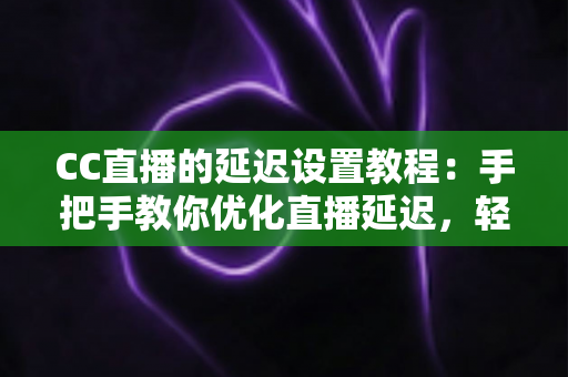 CC直播的延迟设置教程:手把手教你优化直播延迟,轻松实现流畅互动与精准推流 CC直播的延迟设置教程:手把手教你优化直播延迟,轻松实现流畅互动与精准推流