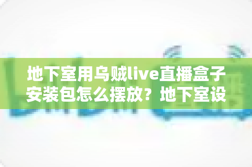 地下室用乌贼live直播盒子安装包怎么摆放？地下室设备摆放与安装全攻略