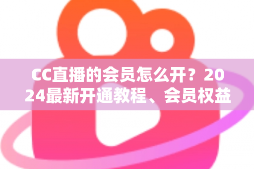 CC直播的会员怎么开？2024最新开通教程、会员权益与常见问题全解析