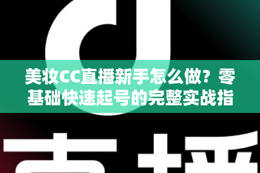 美妆CC直播新手怎么做？零基础快速起号的完整实战指南
