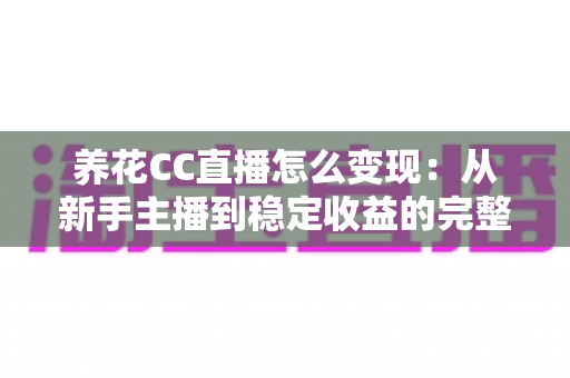 养花CC直播怎么变现:从新手主播到稳定收益的完整实战指南 养花CC直播怎么变现:从新手主播到稳定收益的完整实战指南