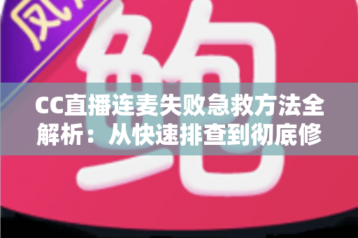 CC直播连麦失败急救方法全解析:从快速排查到彻底修复的一站式实用指南 CC直播连麦失败急救方法全解析:从快速排查到彻底修复的一站式实用指南