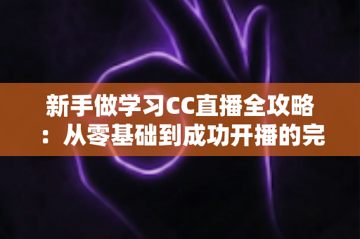 新手做学习CC直播全攻略：从零基础到成功开播的完整指南