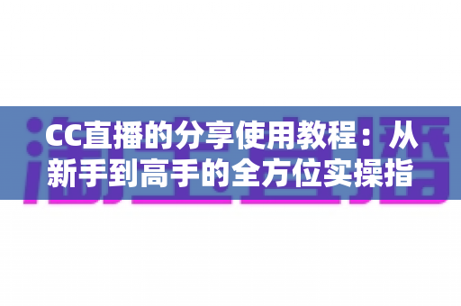 CC直播的分享使用教程：从新手到高手的全方位实操指南，轻松掌握直播与分享技巧