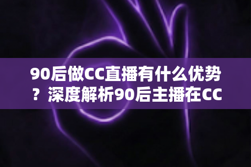 90后做CC直播有什么优势?深度解析90后主播在CC直播平台的核心竞争力、变现路径与成长指南 90后做CC直播有什么优势?深度解析90后主播在CC直播平台的核心竞争力、变现路径与成长指南