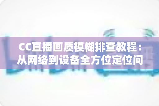 CC直播画质模糊排查教程:从网络到设备全方位定位问题,轻松恢复高清观看体验 CC直播画质模糊排查教程:从网络到设备全方位定位问题,轻松恢复高清观看体验