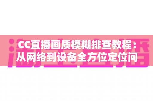 CC直播画质模糊排查教程:从网络到设备全方位定位问题,轻松恢复高清观看体验 CC直播画质模糊排查教程:从网络到设备全方位定位问题,轻松恢复高清观看体验