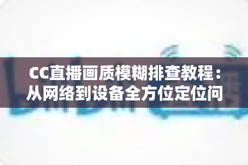 CC直播画质模糊排查教程:从网络到设备全方位定位问题,轻松恢复高清观看体验 CC直播画质模糊排查教程:从网络到设备全方位定位问题,轻松恢复高清观看体验