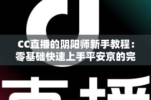 CC直播的阴阳师新手教程：零基础快速上手平安京的完整入门指南