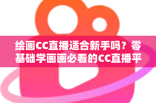 绘画CC直播适合新手吗？零基础学画画必看的CC直播平台全攻略